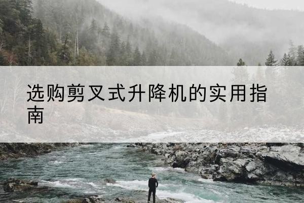 保亭剪叉式升降机怎么选-选购剪叉式升降机的实用指南