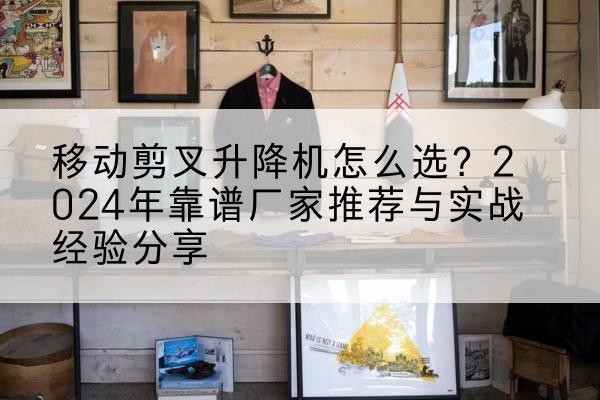 保亭升降平台厂家推荐-移动剪叉升降机怎么选?2024年靠谱厂家推荐与实战经验分享