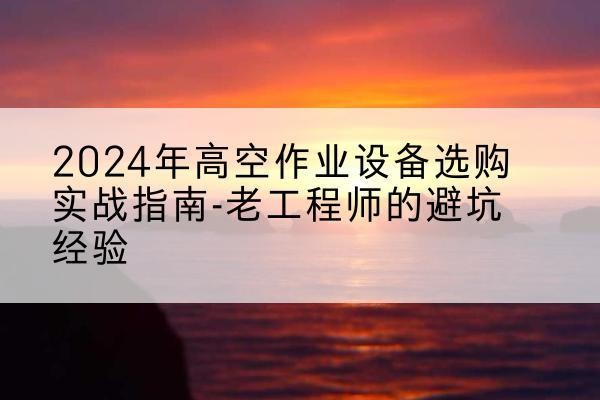 保亭高空作业升降机厂家推荐-2024年高空作业设备选购实战指南-老工程师的避坑经验