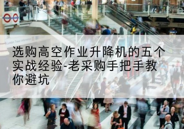 保亭高空作业升降机厂家-选购高空作业升降机的五个实战经验-老采购手把手教你避坑