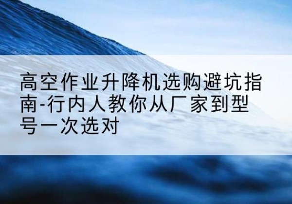 保亭升降平台厂家-高空作业升降机选购避坑指南-行内人教你从厂家到型号一次选对
