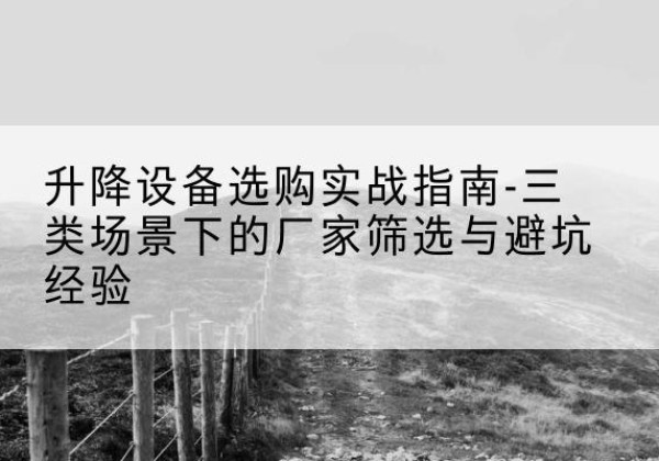 保亭移动式升降机厂家推荐-升降设备选购实战指南-三类场景下的厂家筛选与避坑经验