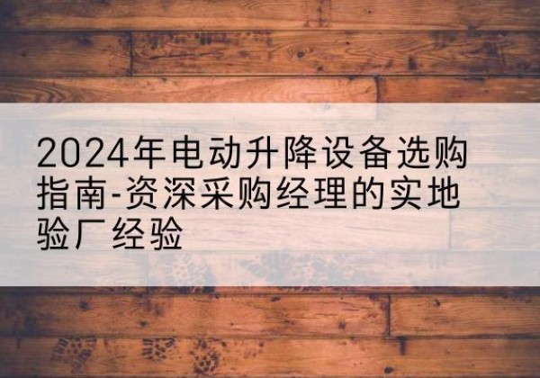 保亭电动剪叉升降平台厂家-2024年电动升降设备选购指南-资深采购经理的实地验厂经验