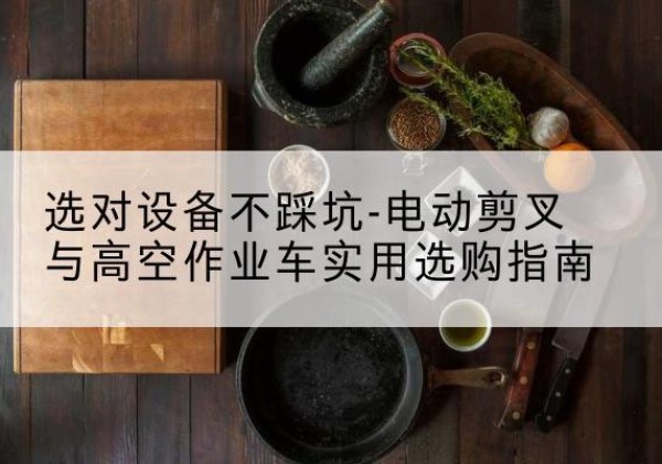 保亭电动剪叉升降平台怎么选-选对设备不踩坑-电动剪叉与高空作业车实用选购指南