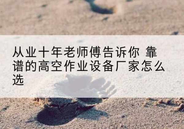 保亭高空作业升降机厂家推荐-从业十年老师傅告诉你 靠谱的高空作业设备厂家怎么选