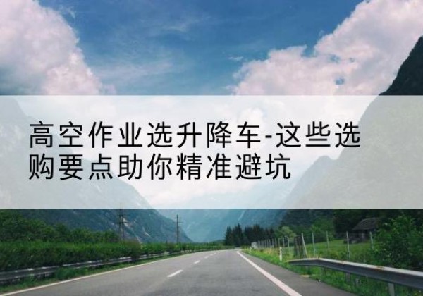 保亭升降车厂家-高空作业选升降车-这些选购要点助你*避坑