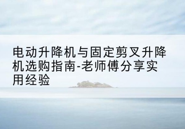保亭电动升降机怎么选-电动升降机与固定剪叉升降机选购指南-老师傅分享实用经验