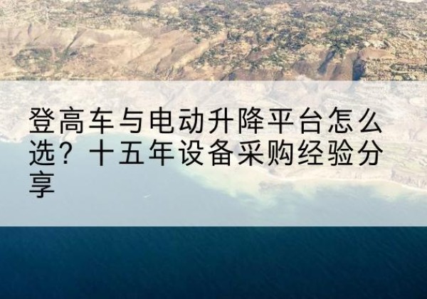 保亭登高车厂家厂家-登高车与电动升降平台怎么选？十五年设备采购经验分享