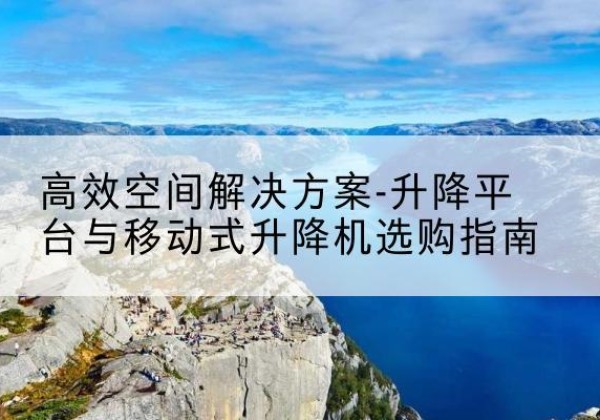 保亭升降平台厂家-*空间解决方案-升降平台与移动式升降机选购指南
