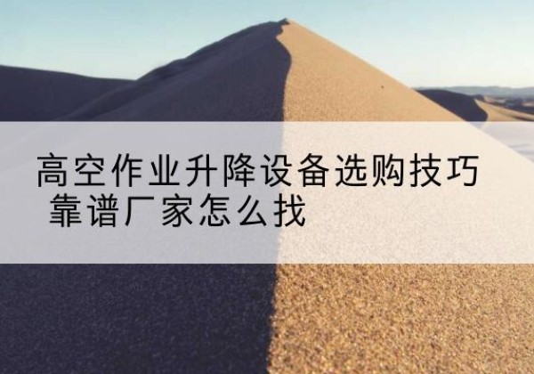 保亭电动升降平台厂家推荐-高空作业升降设备选购技巧 靠谱厂家怎么找