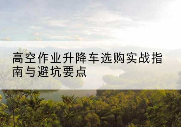 保亭升降车怎么选-高空作业升降车选购实战指南与避坑要点