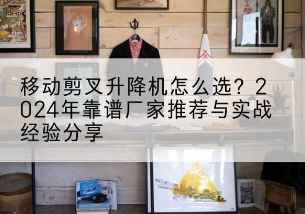 保亭升降平台厂家推荐-移动剪叉升降机怎么选？2024年靠谱厂家推荐与实战经验分享