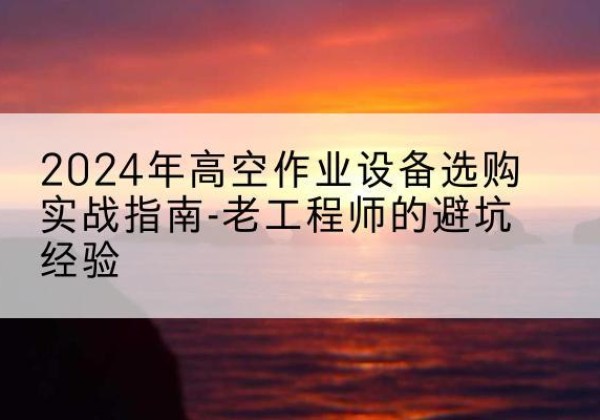 保亭高空作业升降机厂家推荐-2024年高空作业设备选购实战指南-老工程师的避坑经验