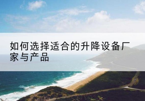 保亭电动升降平台厂家-如何选择适合的升降设备厂家与产品