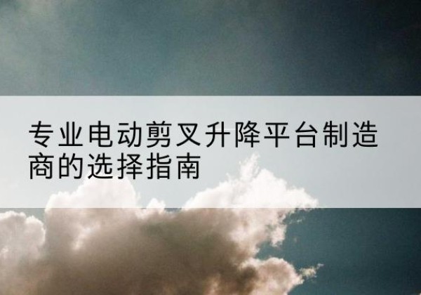 保亭电动剪叉升降平台厂家-专业电动剪叉升降平台制造商的选择指南